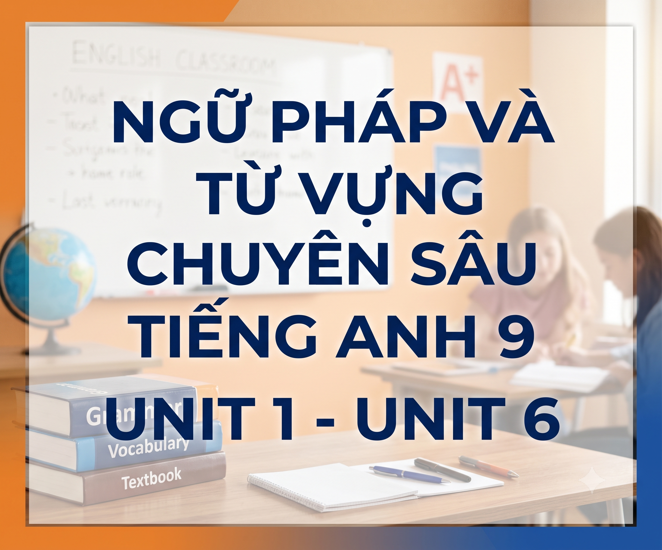 Ngữ Pháp và Từ vựng chuyên sâu Tiếng anh 9 Unit 1-Unit6